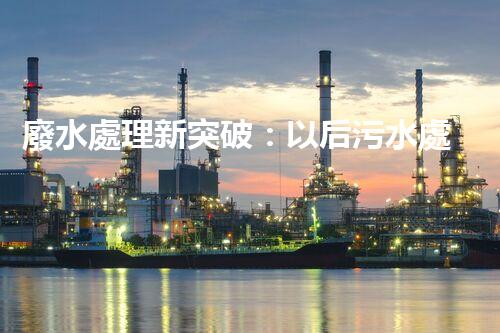 廢水處理新突破：以后污水處理的奧秘揭秘？
